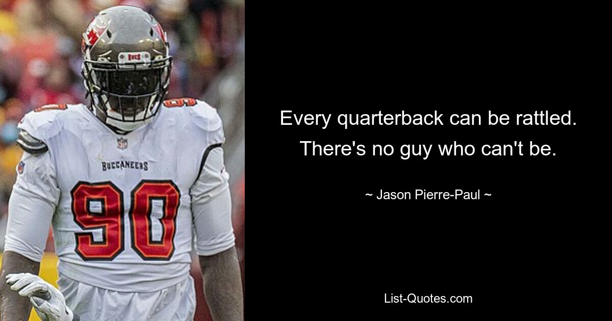 Every quarterback can be rattled. There's no guy who can't be. — © Jason Pierre-Paul