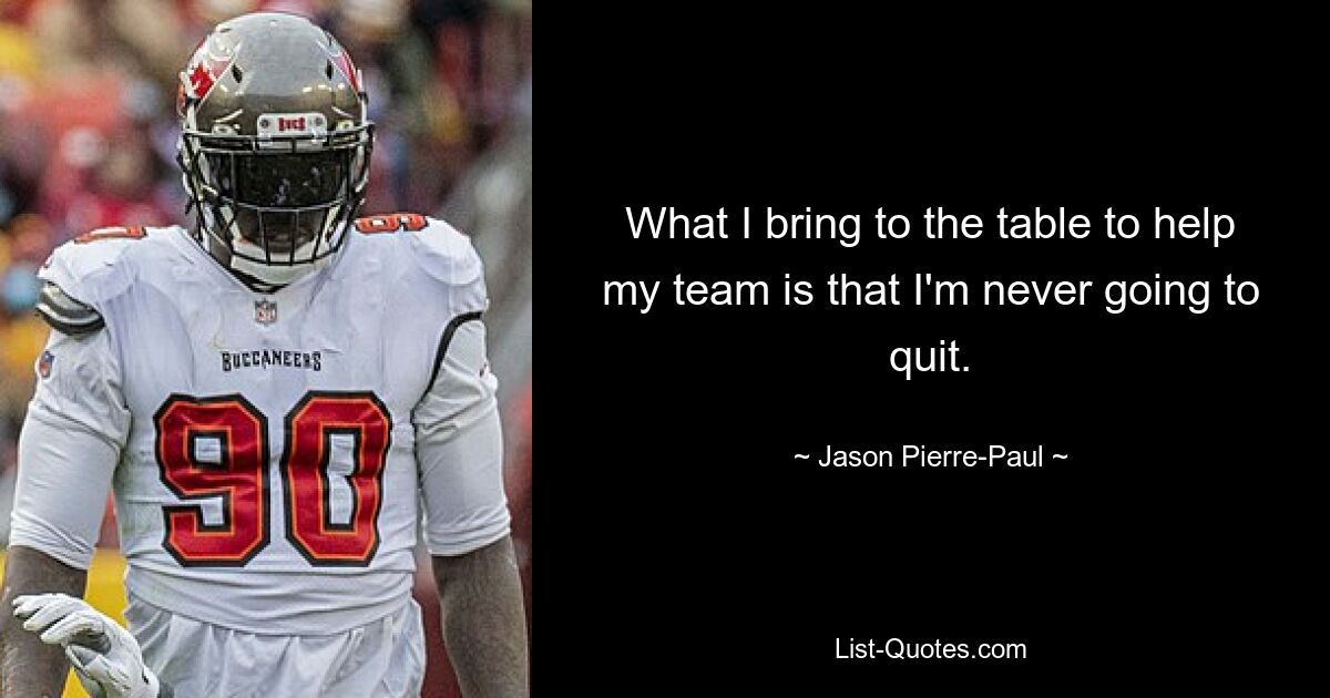 What I bring to the table to help my team is that I'm never going to quit. — © Jason Pierre-Paul