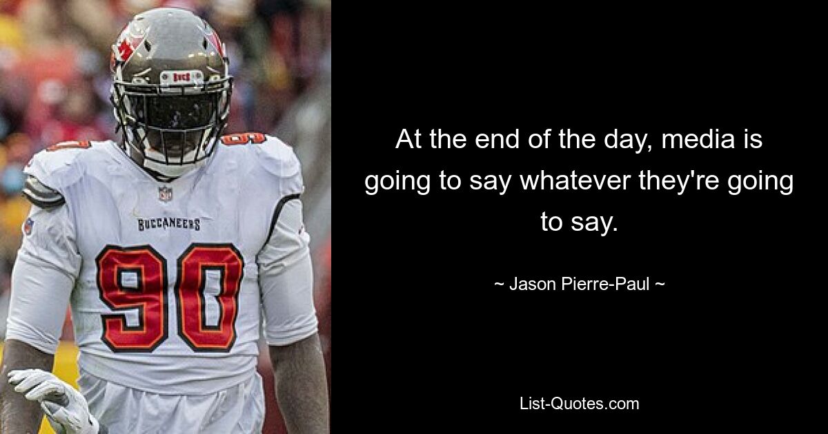 At the end of the day, media is going to say whatever they're going to say. — © Jason Pierre-Paul