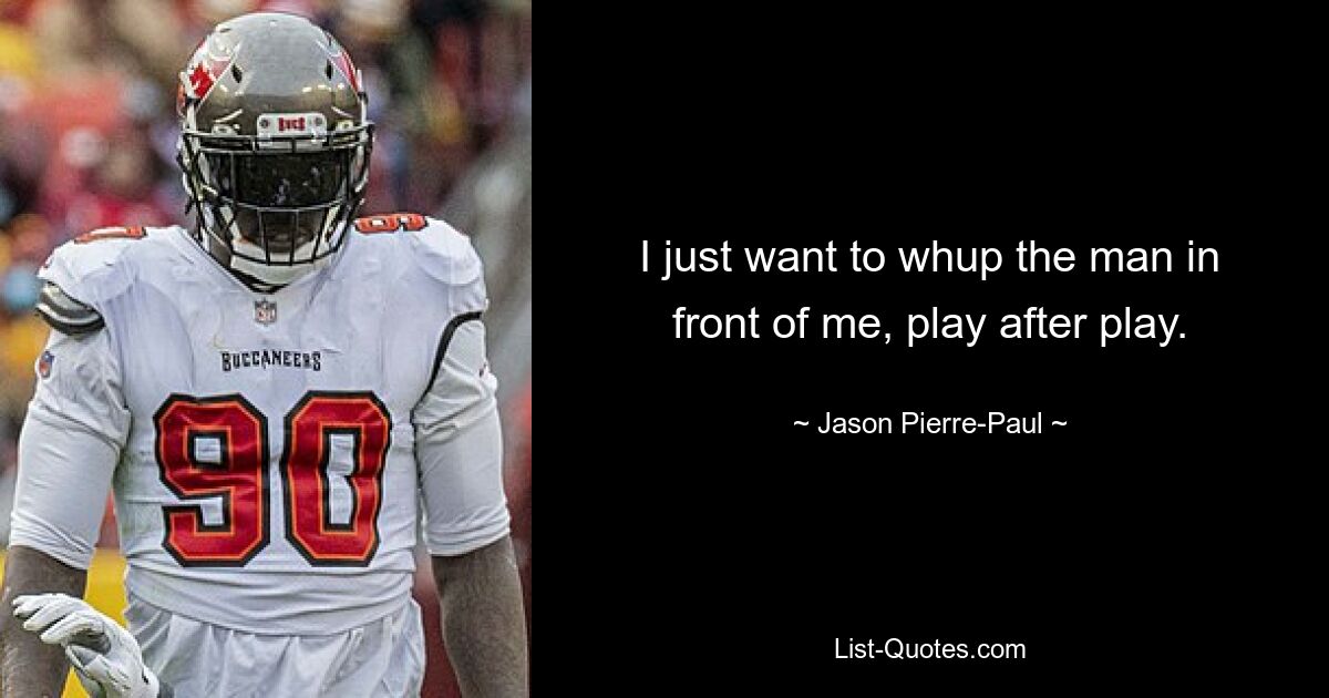 I just want to whup the man in front of me, play after play. — © Jason Pierre-Paul