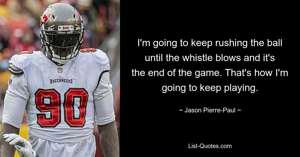 I'm going to keep rushing the ball until the whistle blows and it's the end of the game. That's how I'm going to keep playing. — © Jason Pierre-Paul