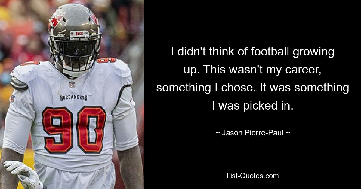 I didn't think of football growing up. This wasn't my career, something I chose. It was something I was picked in. — © Jason Pierre-Paul