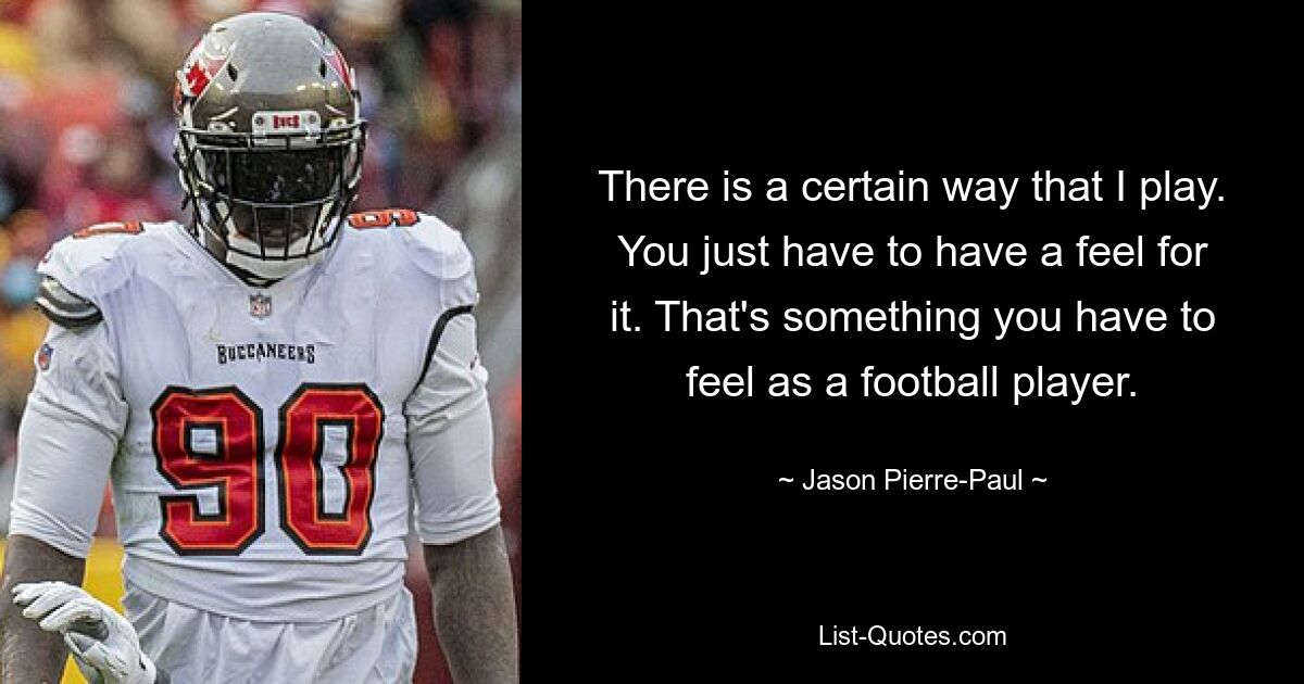 There is a certain way that I play. You just have to have a feel for it. That's something you have to feel as a football player. — © Jason Pierre-Paul