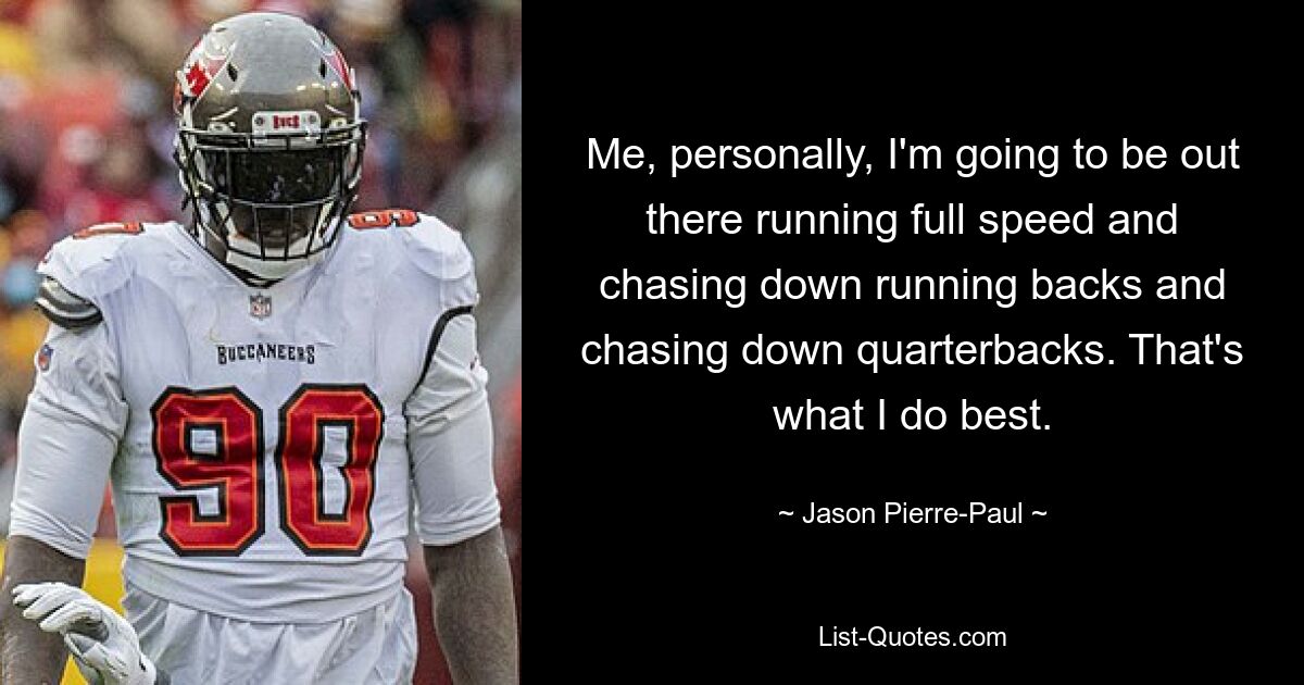 Me, personally, I'm going to be out there running full speed and chasing down running backs and chasing down quarterbacks. That's what I do best. — © Jason Pierre-Paul