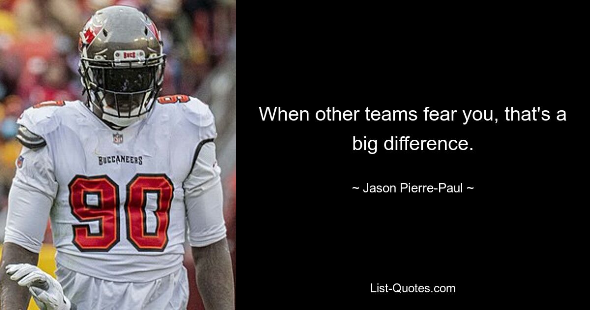 When other teams fear you, that's a big difference. — © Jason Pierre-Paul