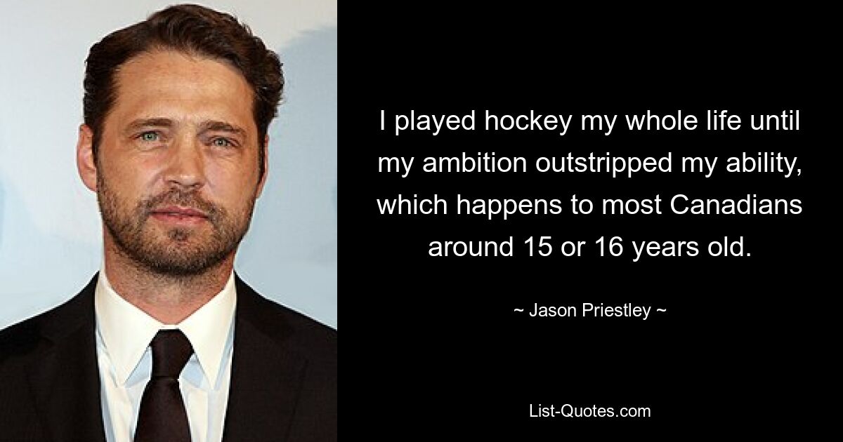 I played hockey my whole life until my ambition outstripped my ability, which happens to most Canadians around 15 or 16 years old. — © Jason Priestley