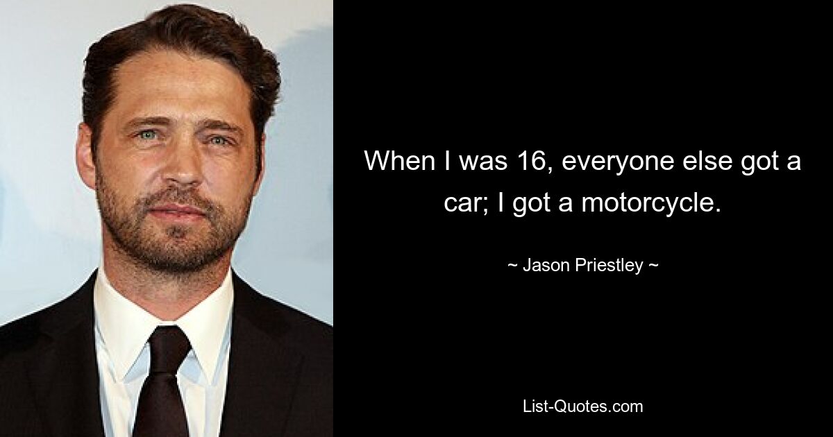 When I was 16, everyone else got a car; I got a motorcycle. — © Jason Priestley