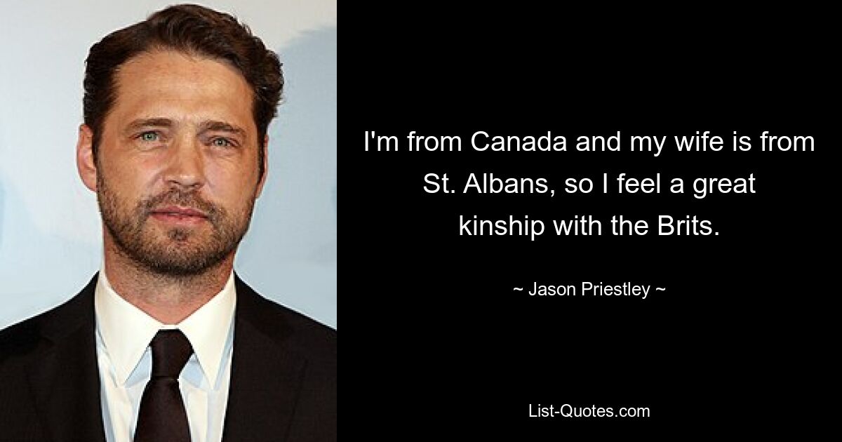 I'm from Canada and my wife is from St. Albans, so I feel a great kinship with the Brits. — © Jason Priestley