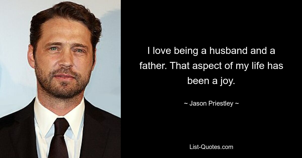 I love being a husband and a father. That aspect of my life has been a joy. — © Jason Priestley