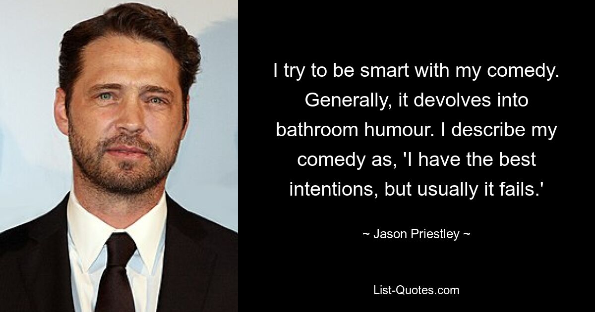 I try to be smart with my comedy. Generally, it devolves into bathroom humour. I describe my comedy as, 'I have the best intentions, but usually it fails.' — © Jason Priestley