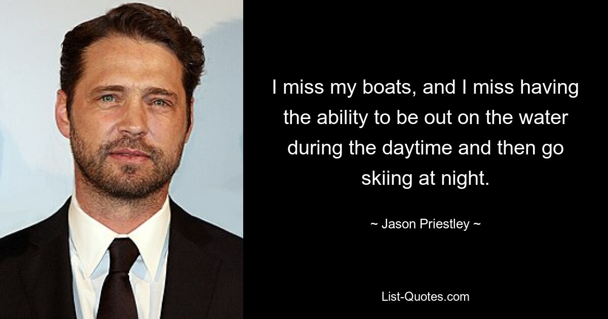 I miss my boats, and I miss having the ability to be out on the water during the daytime and then go skiing at night. — © Jason Priestley