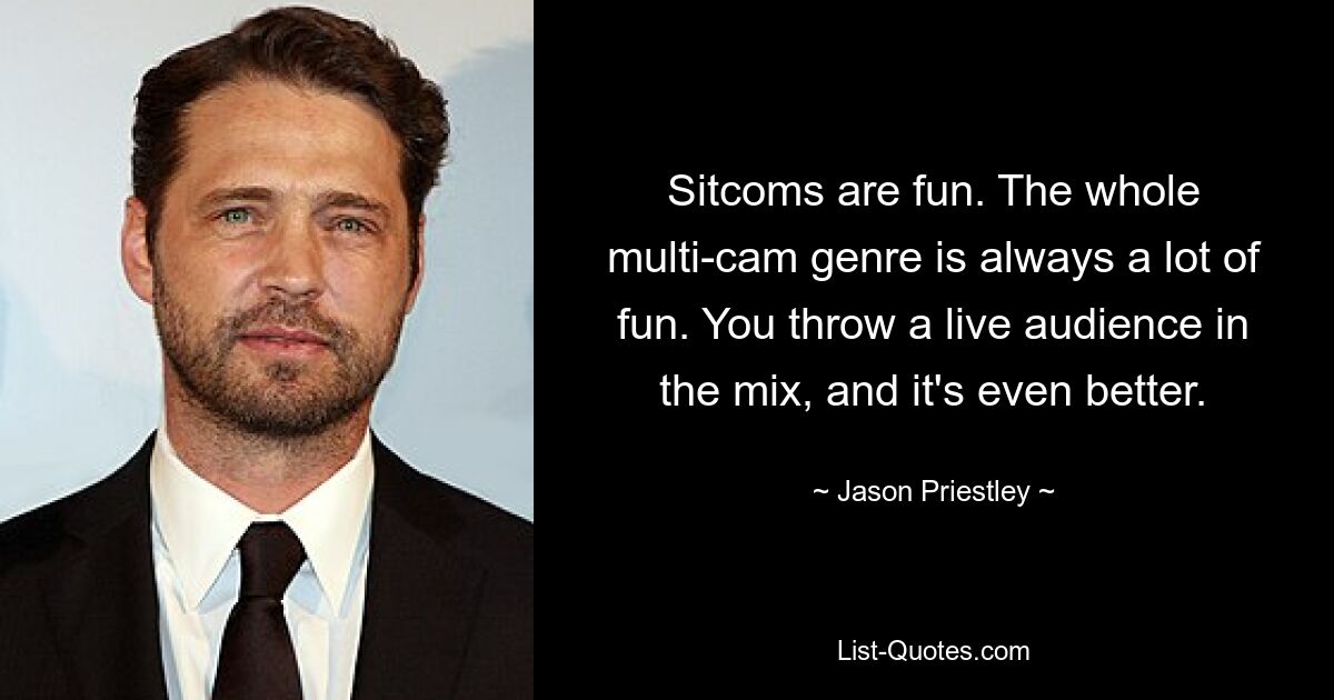 Sitcoms are fun. The whole multi-cam genre is always a lot of fun. You throw a live audience in the mix, and it's even better. — © Jason Priestley