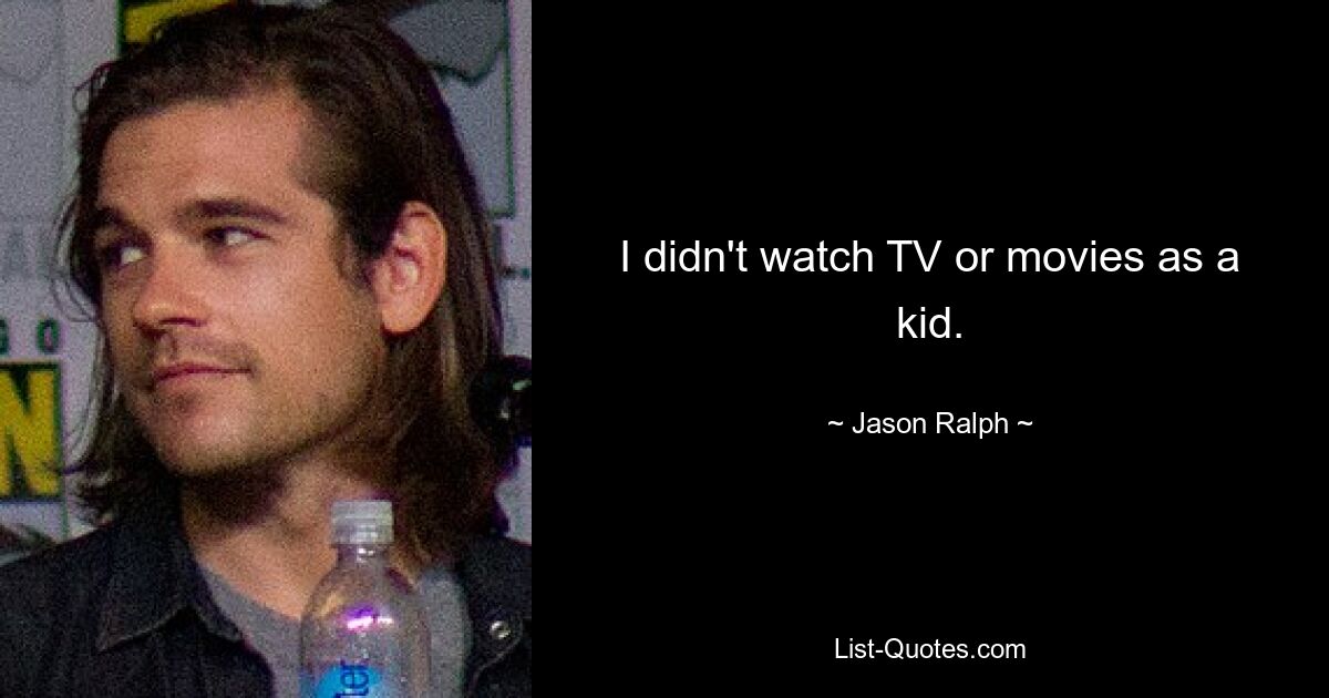 I didn't watch TV or movies as a kid. — © Jason Ralph