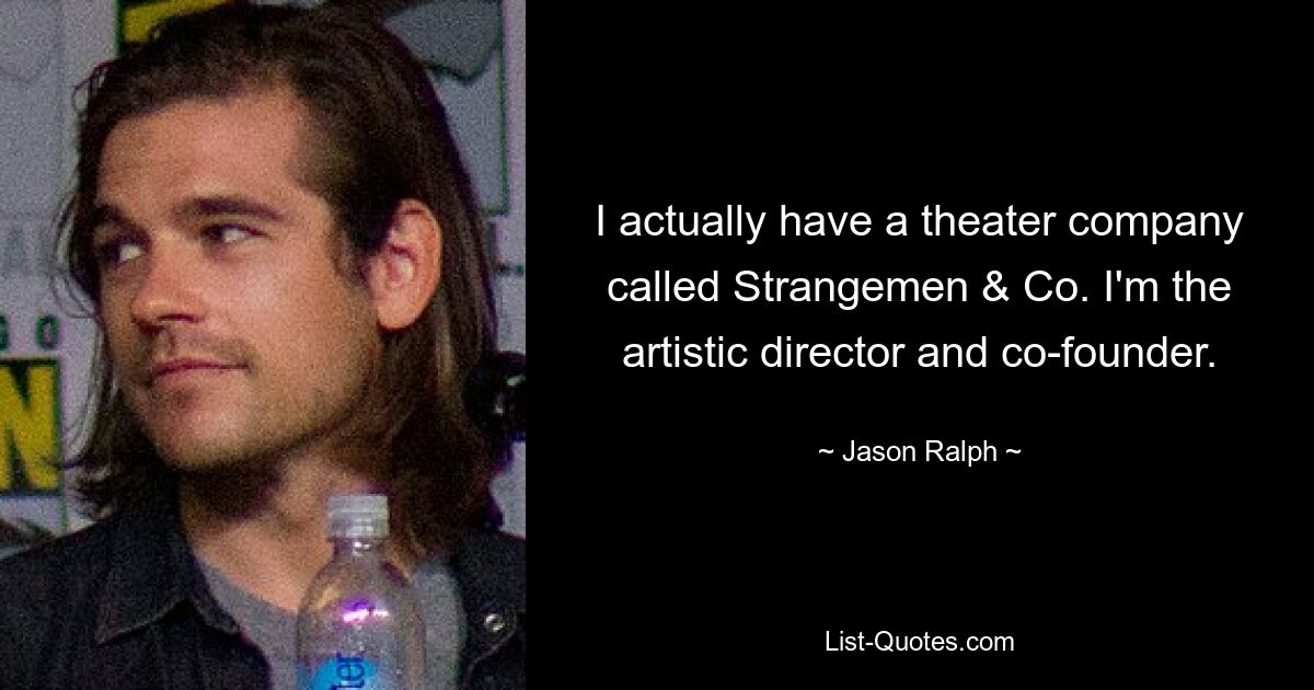 I actually have a theater company called Strangemen & Co. I'm the artistic director and co-founder. — © Jason Ralph