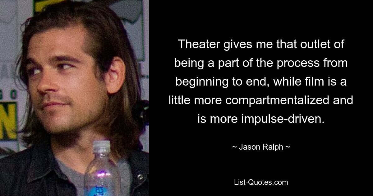 Theater gives me that outlet of being a part of the process from beginning to end, while film is a little more compartmentalized and is more impulse-driven. — © Jason Ralph