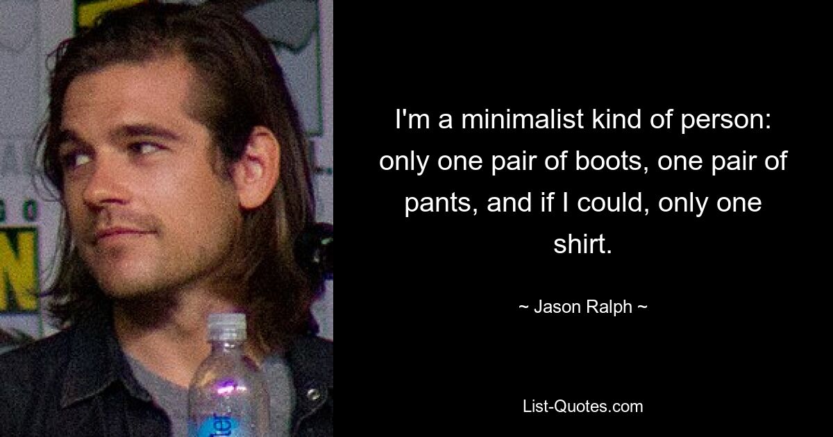 I'm a minimalist kind of person: only one pair of boots, one pair of pants, and if I could, only one shirt. — © Jason Ralph