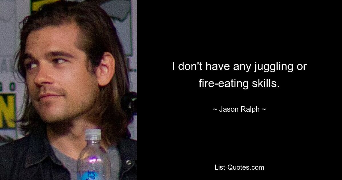 I don't have any juggling or fire-eating skills. — © Jason Ralph