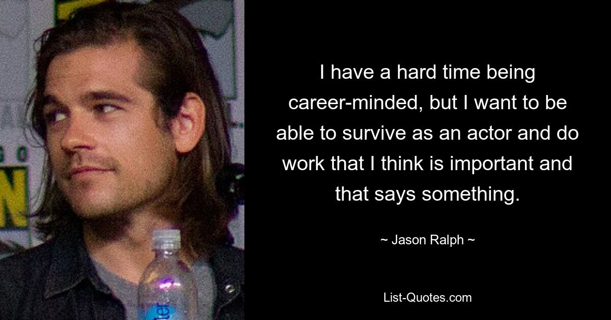 I have a hard time being career-minded, but I want to be able to survive as an actor and do work that I think is important and that says something. — © Jason Ralph