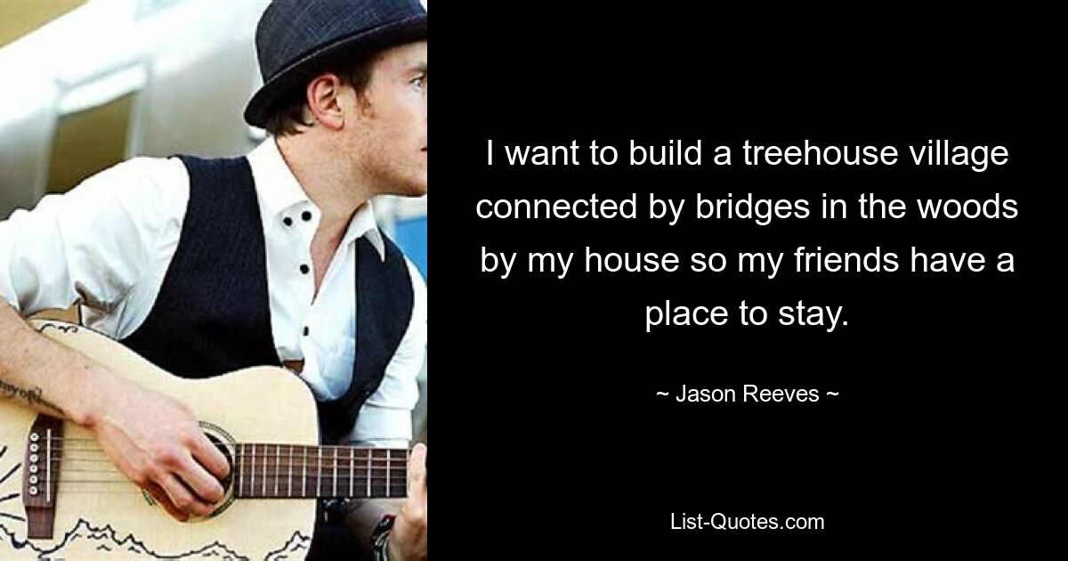 I want to build a treehouse village connected by bridges in the woods by my house so my friends have a place to stay. — © Jason Reeves