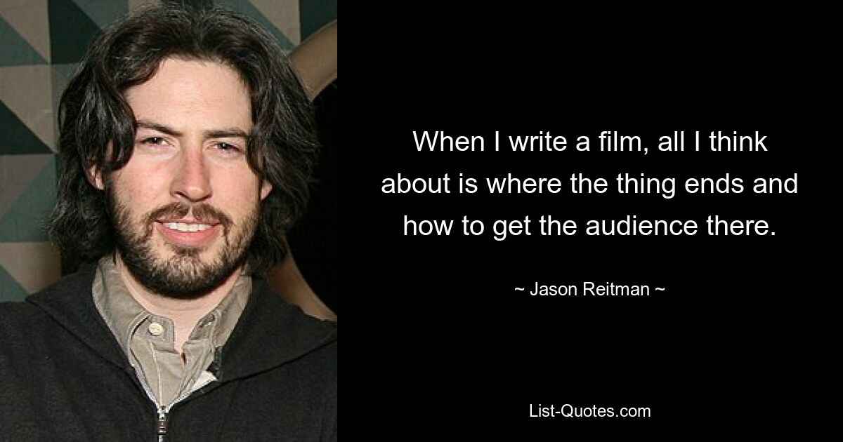 When I write a film, all I think about is where the thing ends and how to get the audience there. — © Jason Reitman