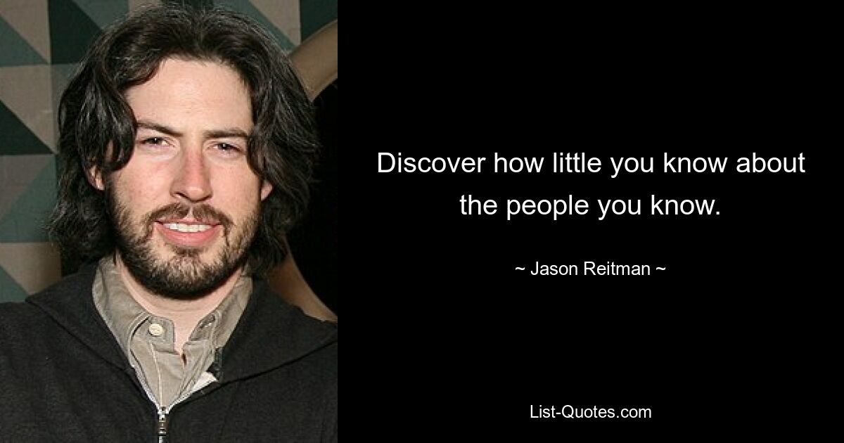 Discover how little you know about the people you know. — © Jason Reitman