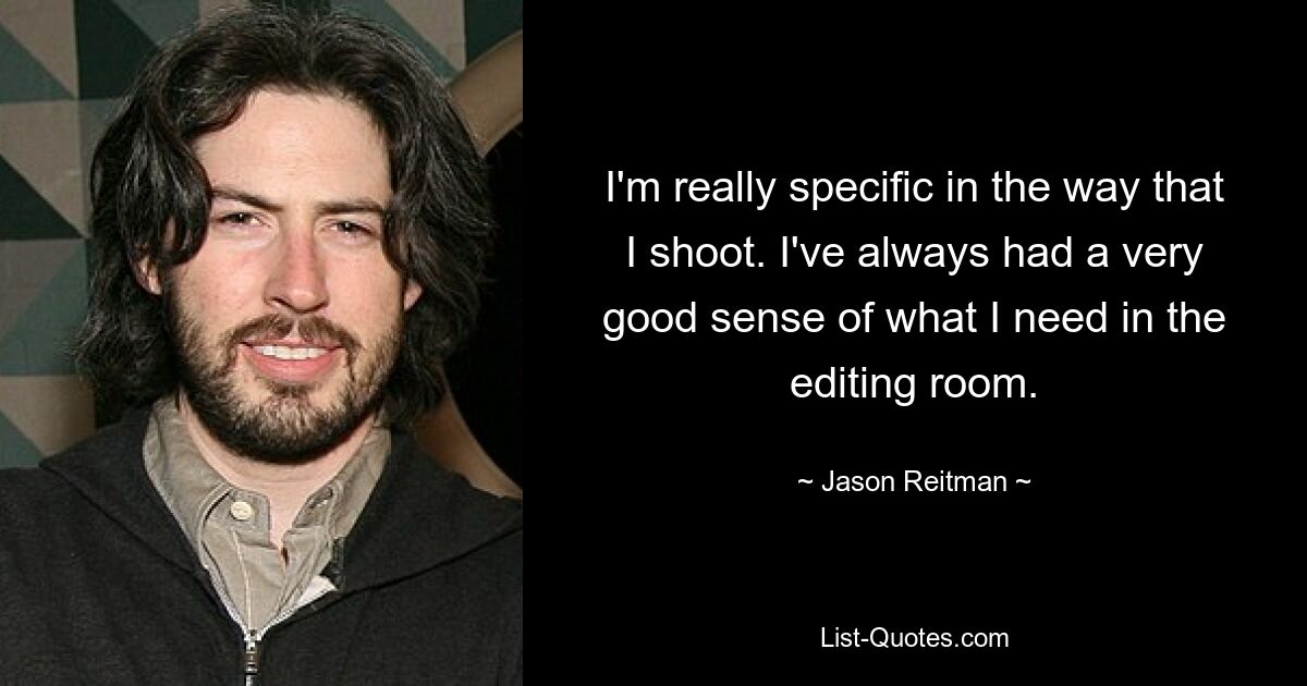 I'm really specific in the way that I shoot. I've always had a very good sense of what I need in the editing room. — © Jason Reitman