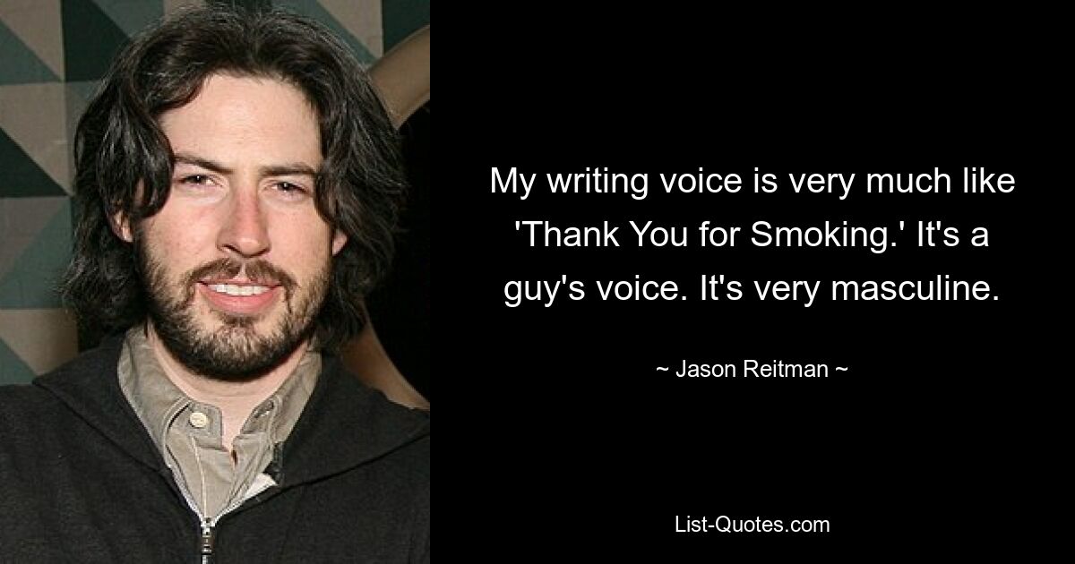 My writing voice is very much like 'Thank You for Smoking.' It's a guy's voice. It's very masculine. — © Jason Reitman