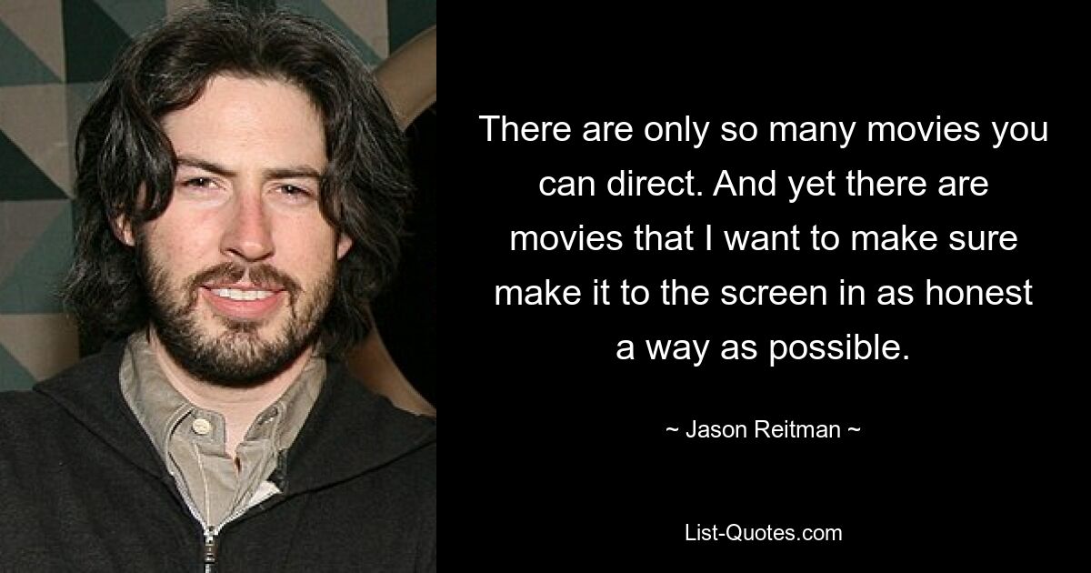 There are only so many movies you can direct. And yet there are movies that I want to make sure make it to the screen in as honest a way as possible. — © Jason Reitman