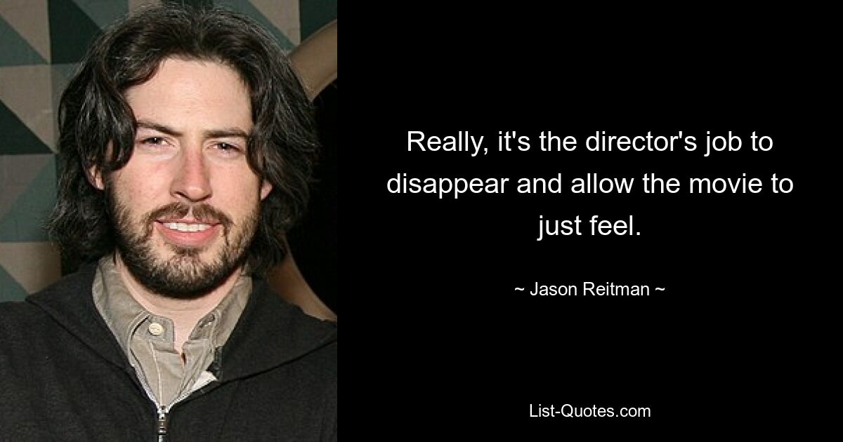 Really, it's the director's job to disappear and allow the movie to just feel. — © Jason Reitman