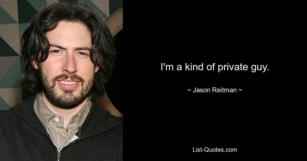 I'm a kind of private guy. — © Jason Reitman