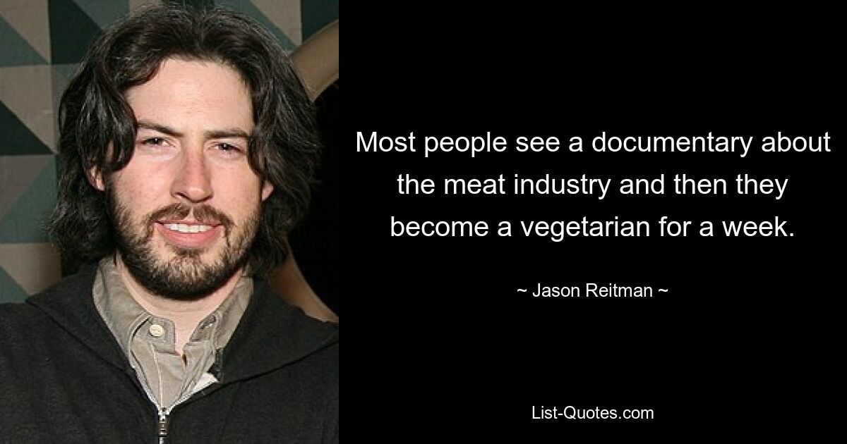 Most people see a documentary about the meat industry and then they become a vegetarian for a week. — © Jason Reitman