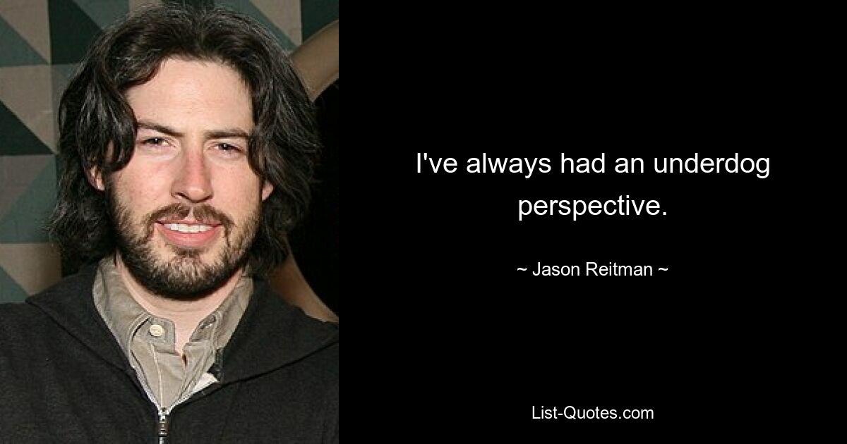 I've always had an underdog perspective. — © Jason Reitman