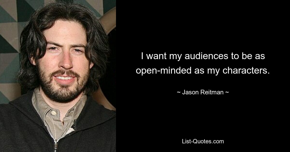 I want my audiences to be as open-minded as my characters. — © Jason Reitman