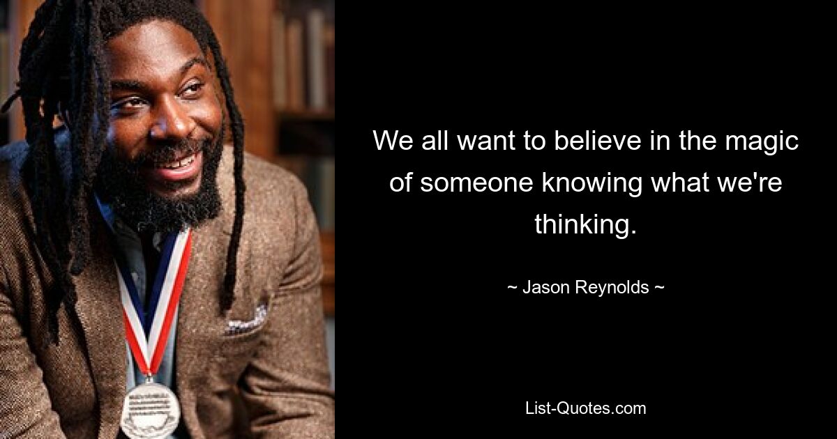 We all want to believe in the magic of someone knowing what we're thinking. — © Jason Reynolds