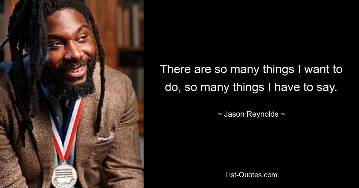 There are so many things I want to do, so many things I have to say. — © Jason Reynolds