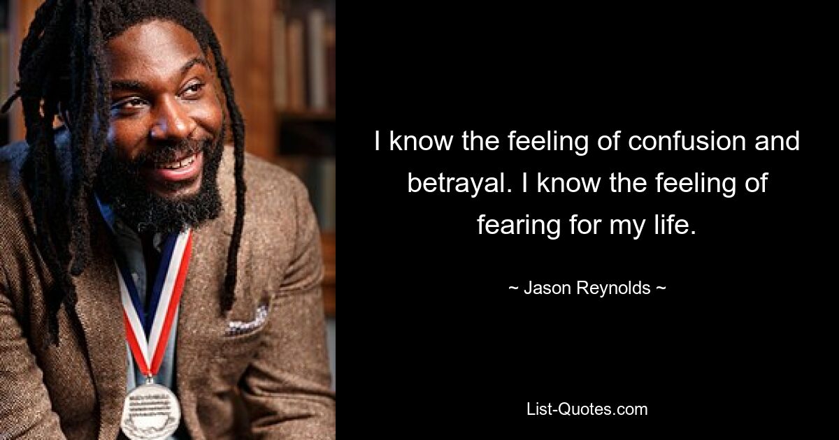 I know the feeling of confusion and betrayal. I know the feeling of fearing for my life. — © Jason Reynolds