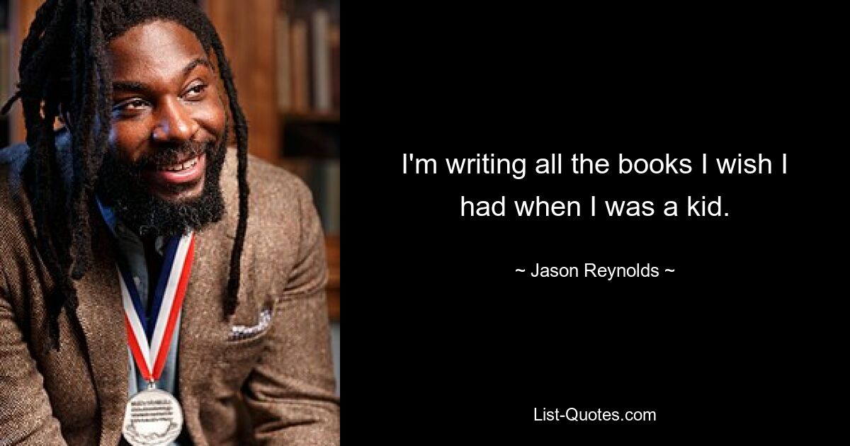 I'm writing all the books I wish I had when I was a kid. — © Jason Reynolds