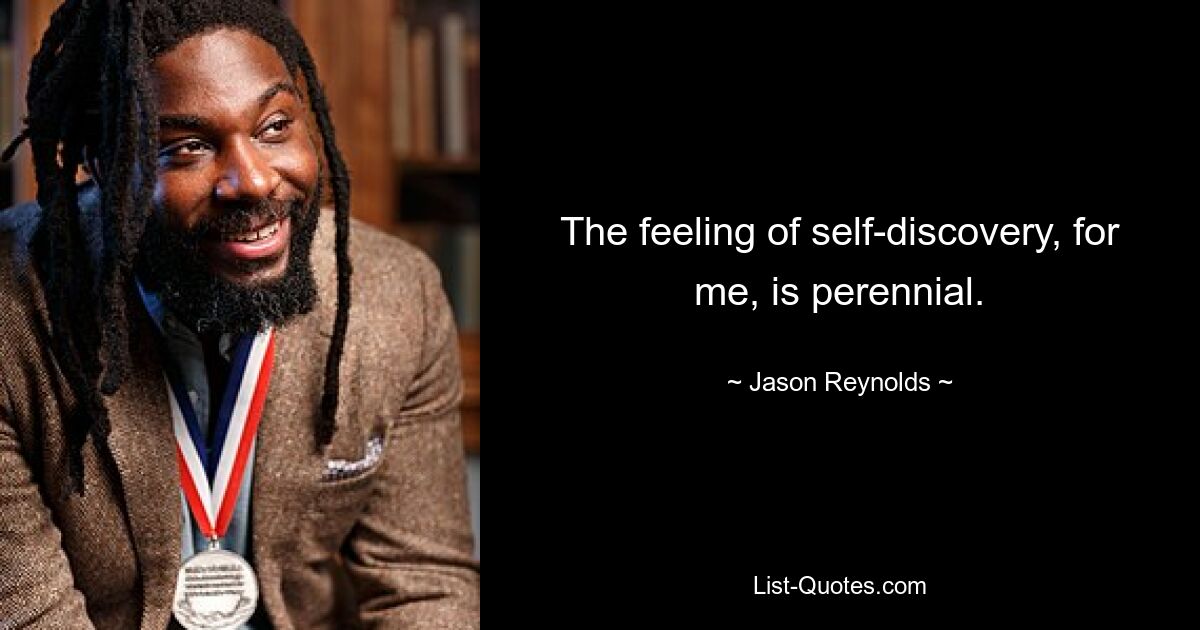 The feeling of self-discovery, for me, is perennial. — © Jason Reynolds