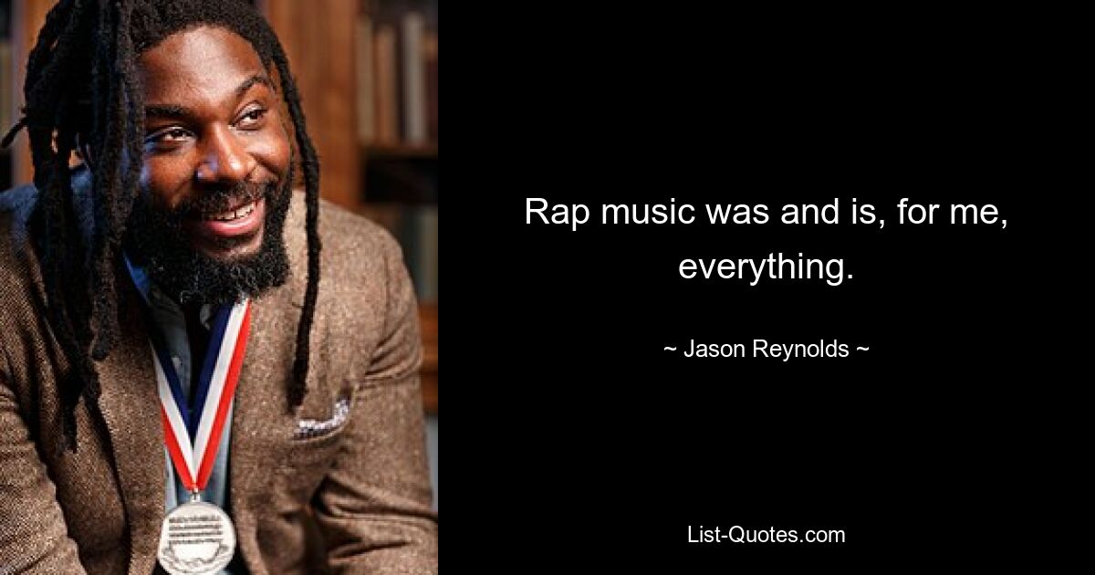 Rap music was and is, for me, everything. — © Jason Reynolds