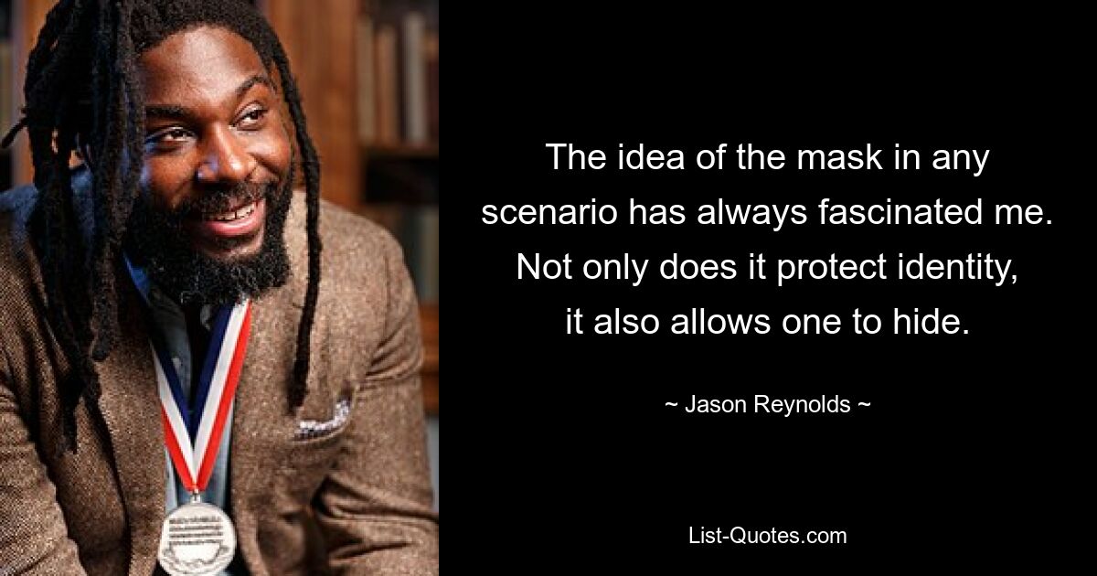 The idea of the mask in any scenario has always fascinated me. Not only does it protect identity, it also allows one to hide. — © Jason Reynolds