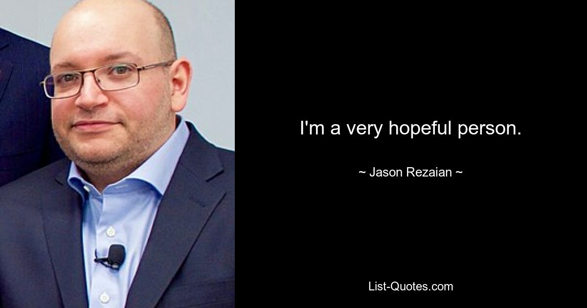 I'm a very hopeful person. — © Jason Rezaian