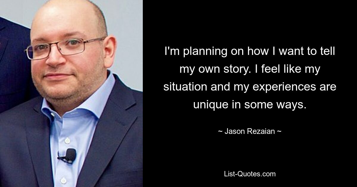 I'm planning on how I want to tell my own story. I feel like my situation and my experiences are unique in some ways. — © Jason Rezaian