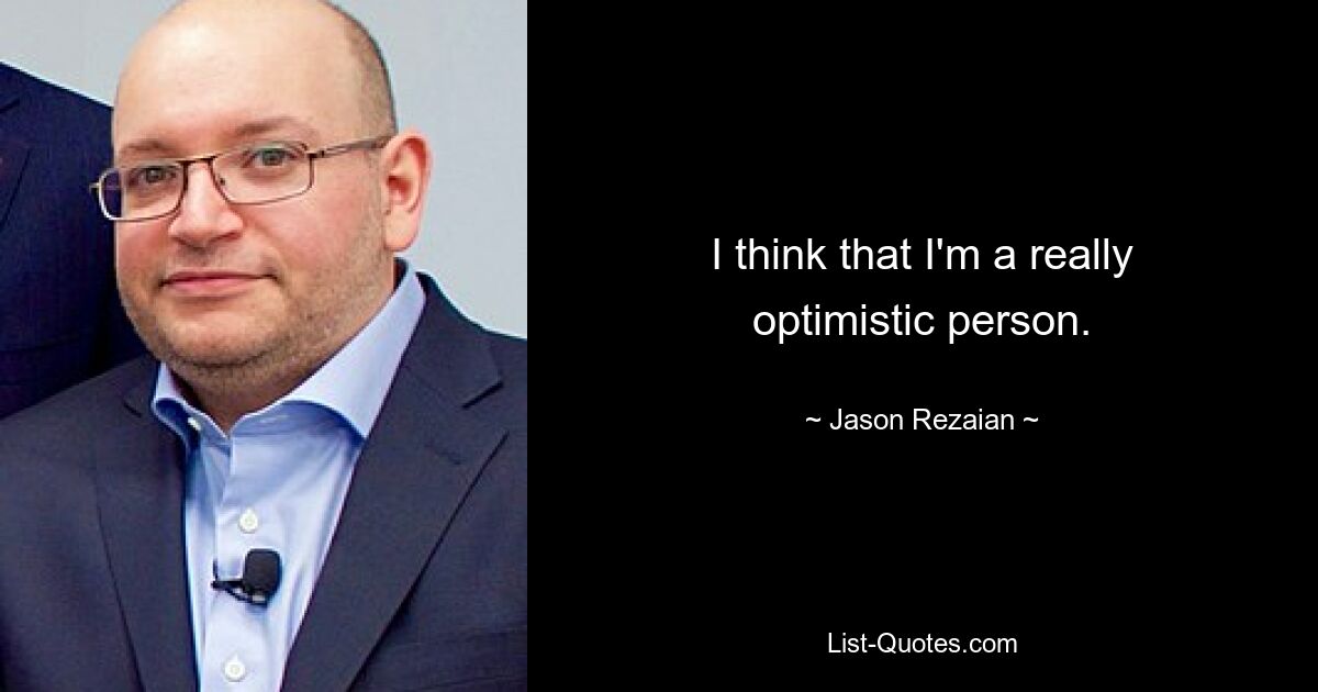 I think that I'm a really optimistic person. — © Jason Rezaian