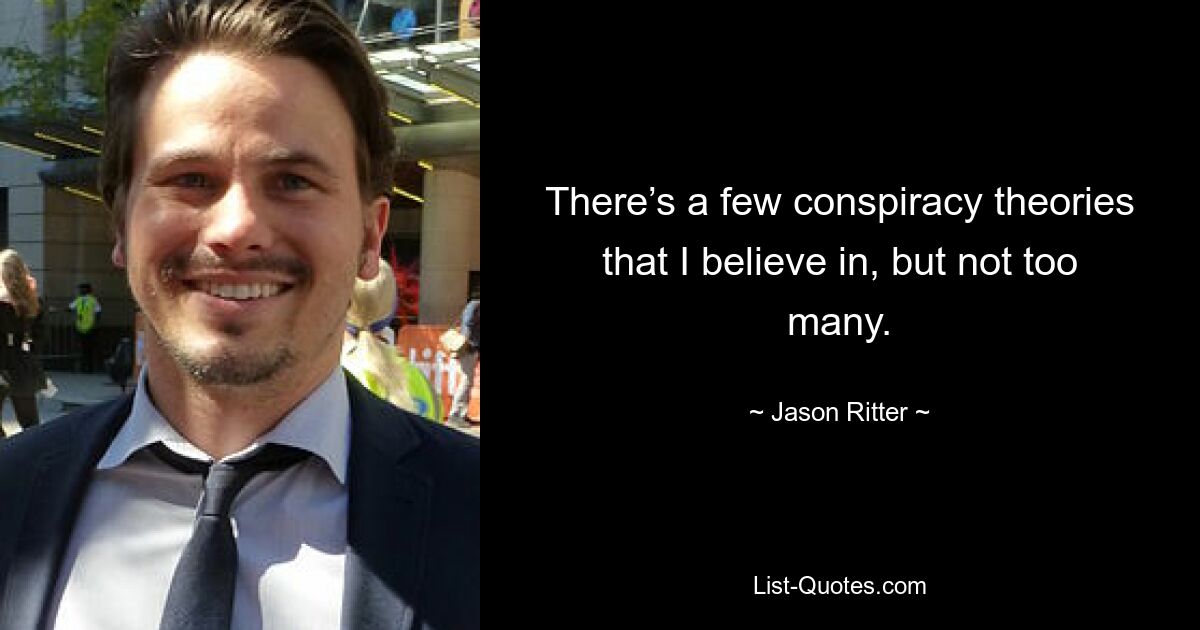 There’s a few conspiracy theories that I believe in, but not too many. — © Jason Ritter