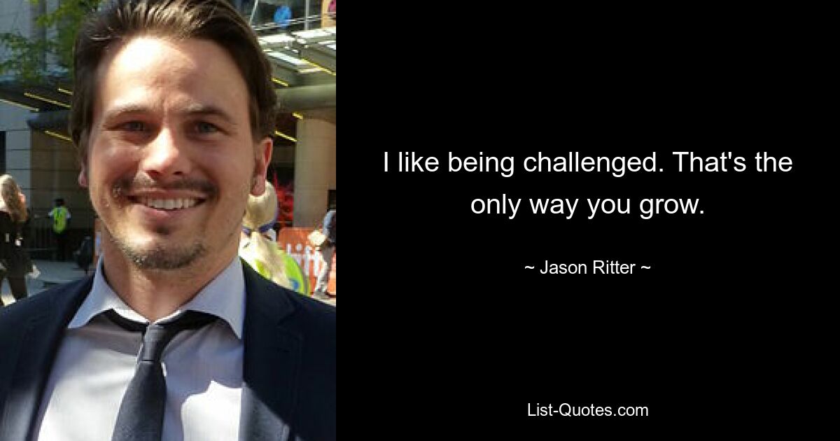 I like being challenged. That's the only way you grow. — © Jason Ritter