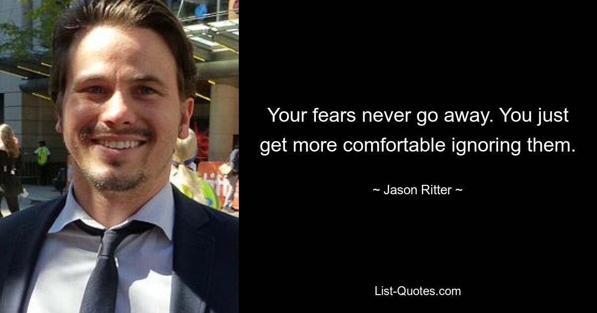 Your fears never go away. You just get more comfortable ignoring them. — © Jason Ritter