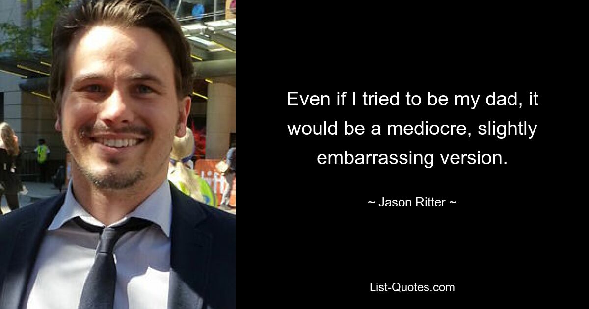 Even if I tried to be my dad, it would be a mediocre, slightly embarrassing version. — © Jason Ritter