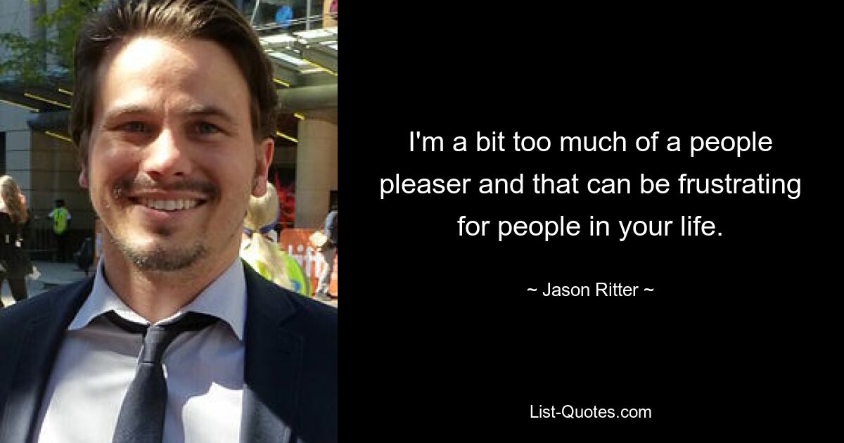 I'm a bit too much of a people pleaser and that can be frustrating for people in your life. — © Jason Ritter