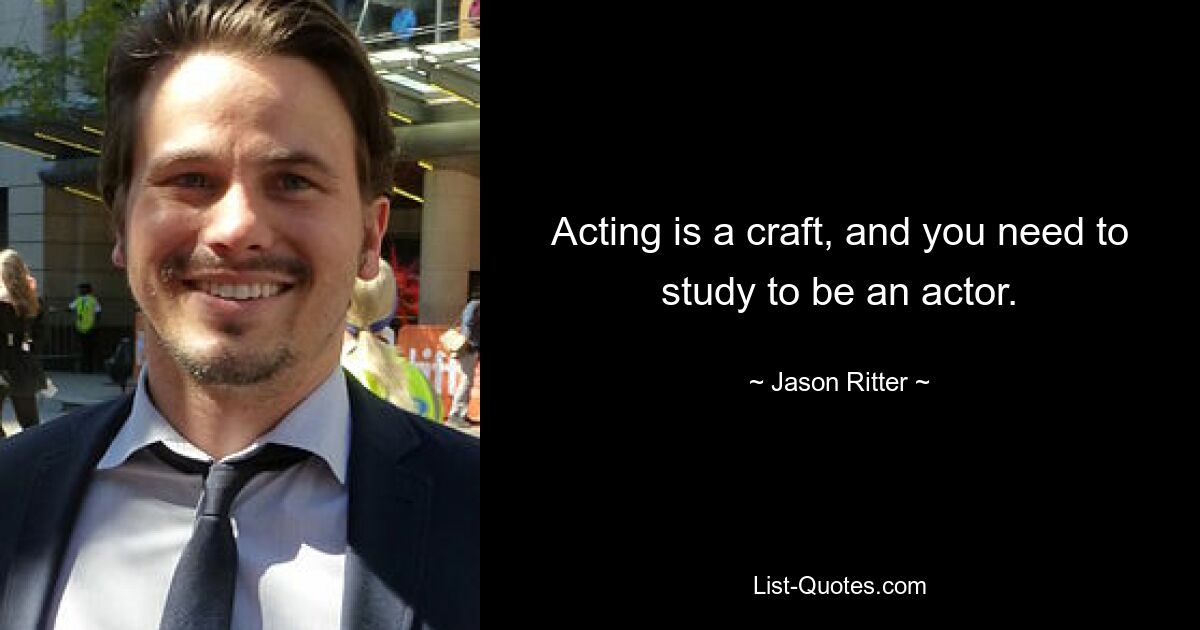 Acting is a craft, and you need to study to be an actor. — © Jason Ritter