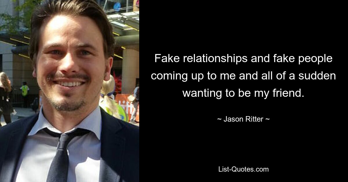 Fake relationships and fake people coming up to me and all of a sudden wanting to be my friend. — © Jason Ritter